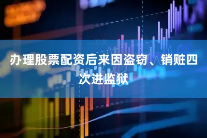 办理股票配资后来因盗窃、销赃四次进监狱