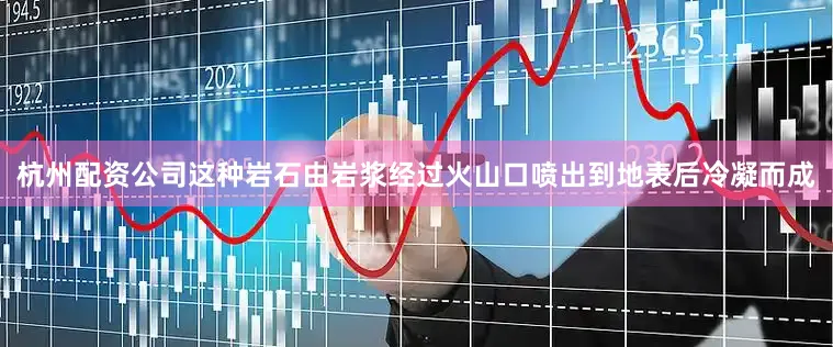 杭州配资公司这种岩石由岩浆经过火山口喷出到地表后冷凝而成