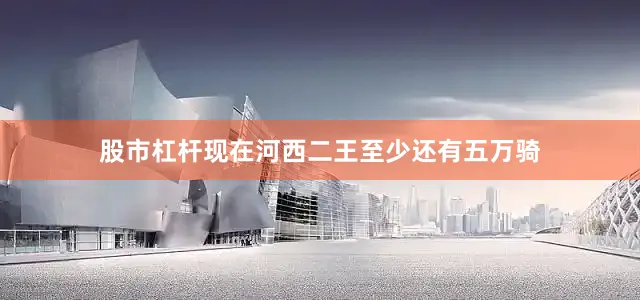 股市杠杆现在河西二王至少还有五万骑