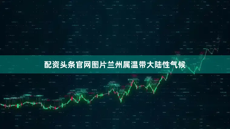 配资头条官网图片兰州属温带大陆性气候