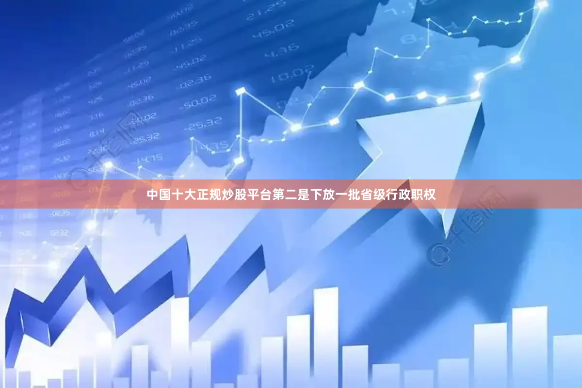 中国十大正规炒股平台第二是下放一批省级行政职权