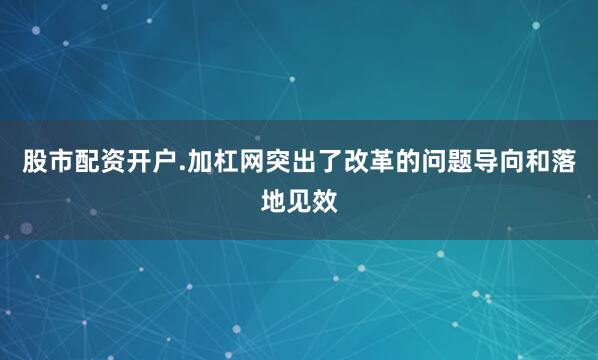 股市配资开户.加杠网突出了改革的问题导向和落地见效