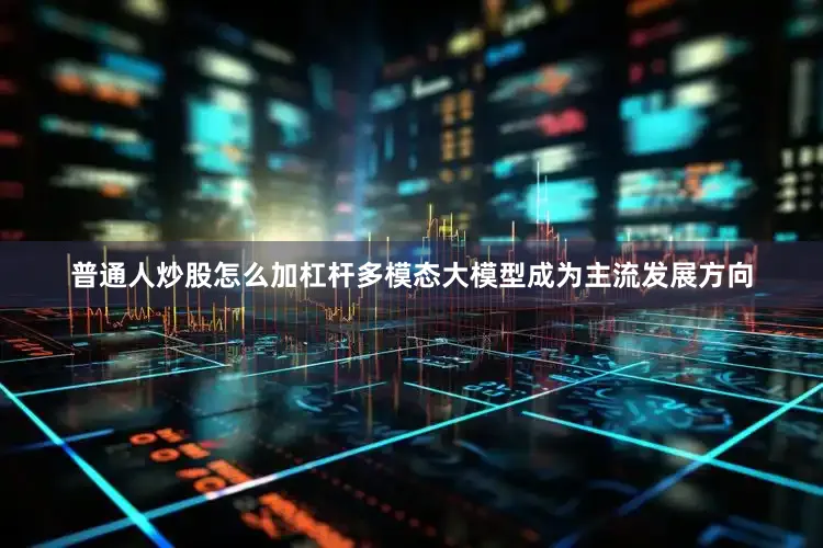普通人炒股怎么加杠杆多模态大模型成为主流发展方向