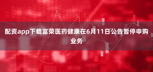 配资app下载富荣医药健康在6月11日公告暂停申购业务