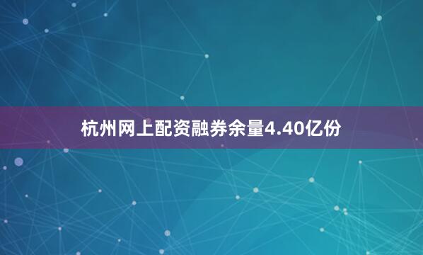 杭州网上配资融券余量4.40亿份