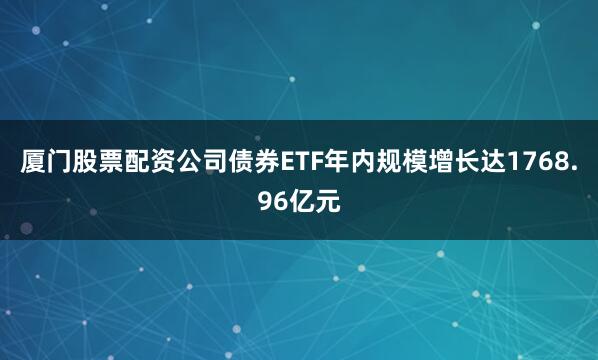 厦门股票配资公司债券ETF年内规模增长达1768.96亿元