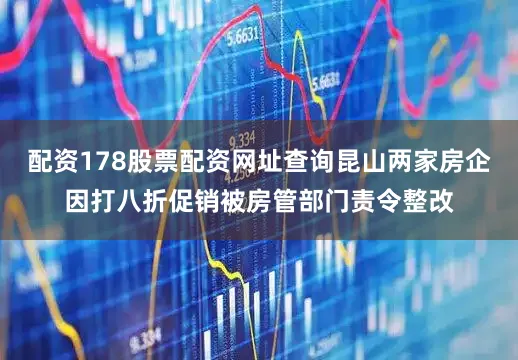 配资178股票配资网址查询昆山两家房企因打八折促销被房管部门责令整改