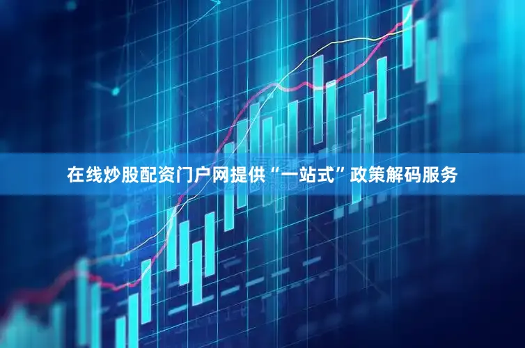 在线炒股配资门户网提供“一站式”政策解码服务