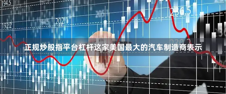 正规炒股指平台杠杆这家美国最大的汽车制造商表示
