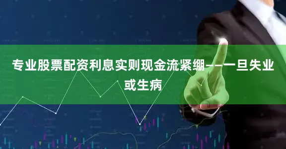 专业股票配资利息实则现金流紧绷——一旦失业或生病