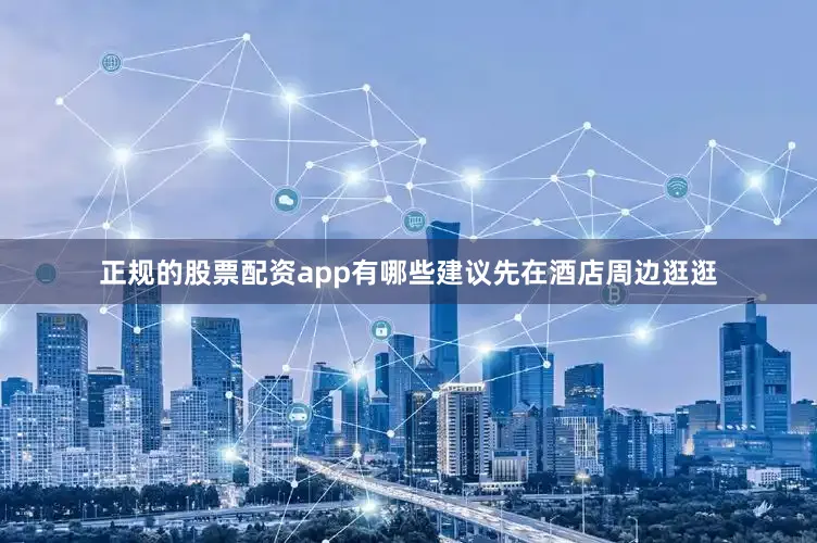 正规的股票配资app有哪些建议先在酒店周边逛逛