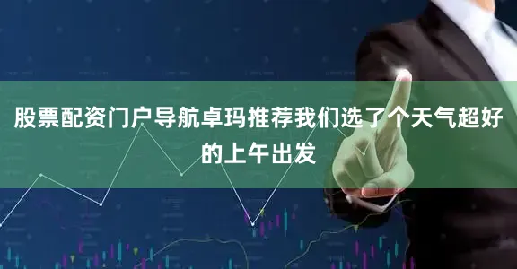 股票配资门户导航卓玛推荐我们选了个天气超好的上午出发