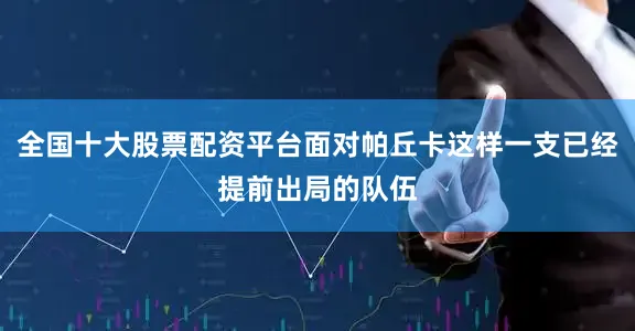全国十大股票配资平台面对帕丘卡这样一支已经提前出局的队伍