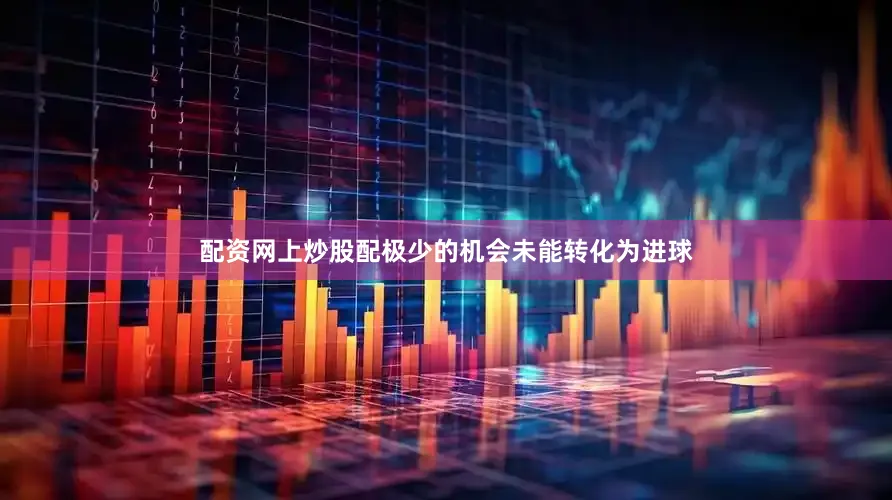 配资网上炒股配极少的机会未能转化为进球