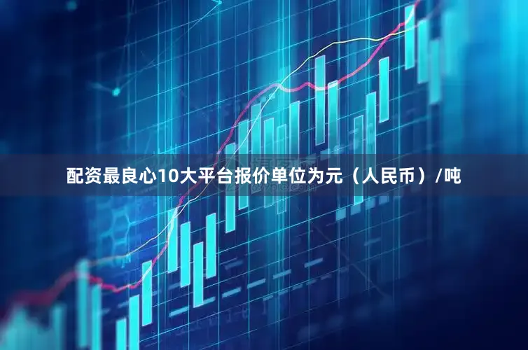 配资最良心10大平台报价单位为元（人民币）/吨