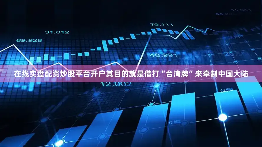 在线实盘配资炒股平台开户其目的就是借打“台湾牌”来牵制中国大陆