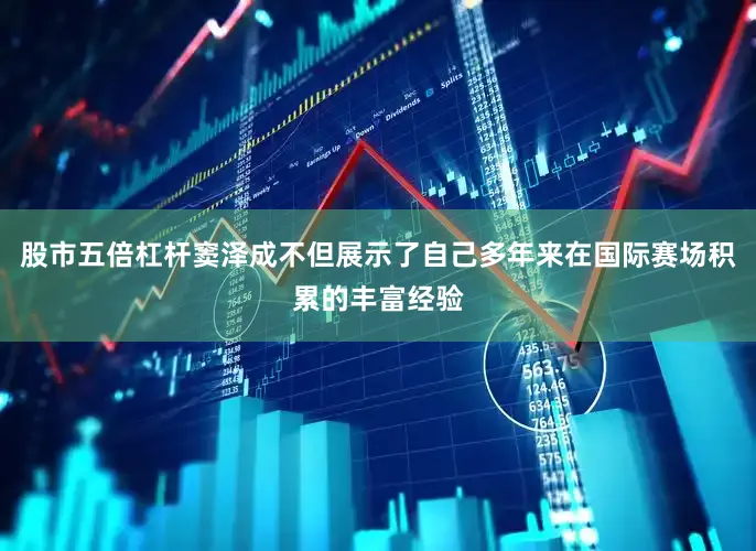 股市五倍杠杆窦泽成不但展示了自己多年来在国际赛场积累的丰富经验