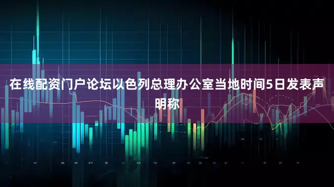 在线配资门户论坛以色列总理办公室当地时间5日发表声明称
