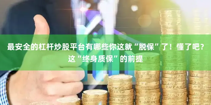最安全的杠杆炒股平台有哪些你这就“脱保”了！懂了吧？这“终身质保”的前提