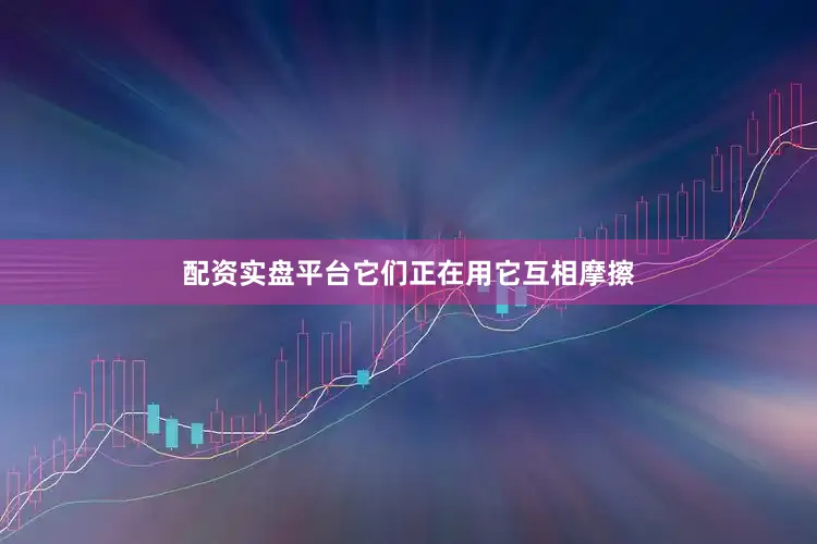 配资实盘平台它们正在用它互相摩擦