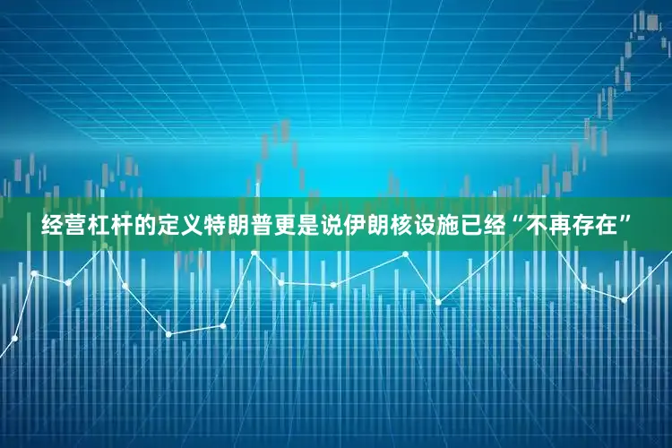 经营杠杆的定义特朗普更是说伊朗核设施已经“不再存在”