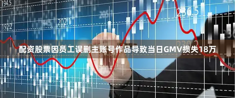 配资股票因员工误删主账号作品导致当日GMV损失18万