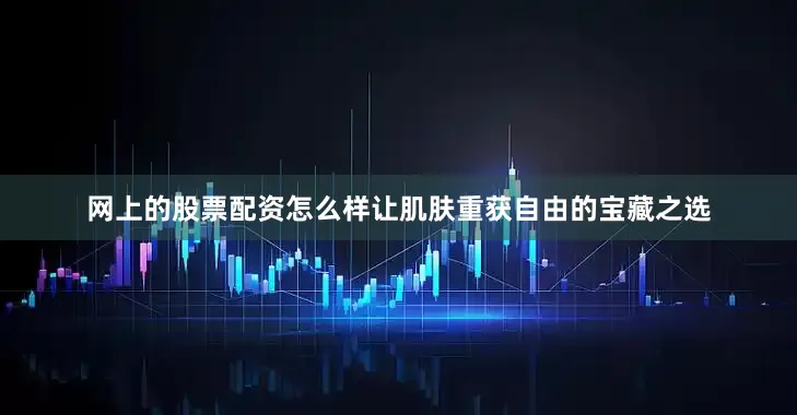 网上的股票配资怎么样让肌肤重获自由的宝藏之选