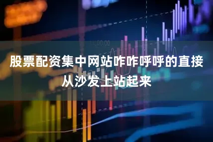 股票配资集中网站咋咋呼呼的直接从沙发上站起来