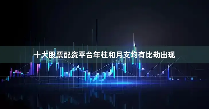 十大股票配资平台年柱和月支均有比劫出现