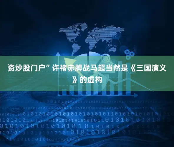 资炒股门户”许褚赤膊战马超当然是《三国演义》的虚构