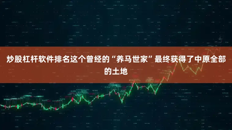 炒股杠杆软件排名这个曾经的“养马世家”最终获得了中原全部的土地