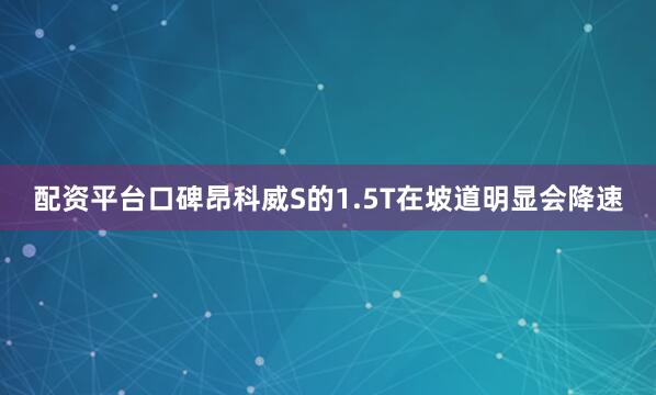 配资平台口碑昂科威S的1.5T在坡道明显会降速