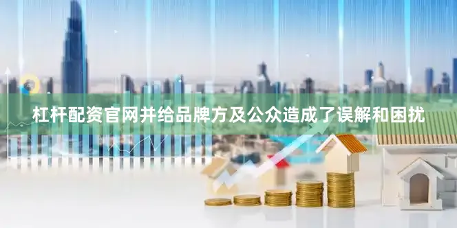 杠杆配资官网并给品牌方及公众造成了误解和困扰