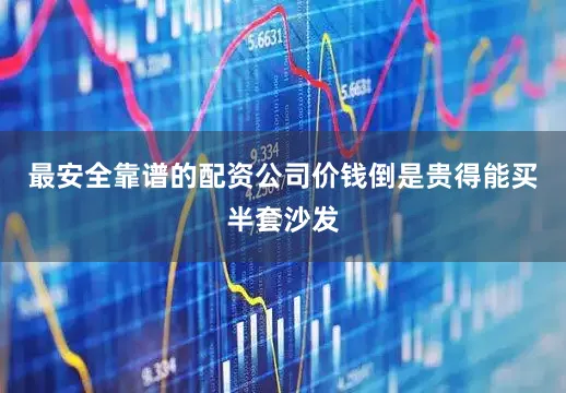 最安全靠谱的配资公司价钱倒是贵得能买半套沙发