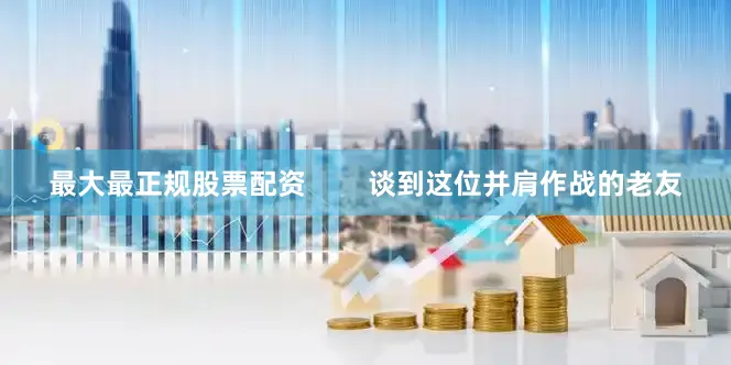 最大最正规股票配资        谈到这位并肩作战的老友
