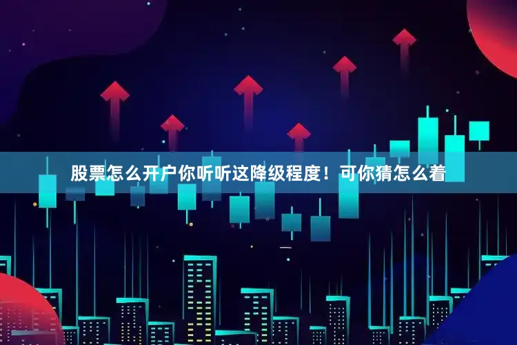 股票怎么开户你听听这降级程度！可你猜怎么着