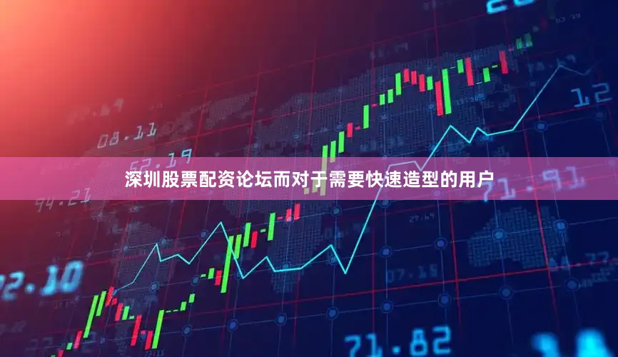 深圳股票配资论坛而对于需要快速造型的用户