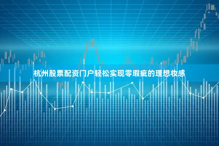 杭州股票配资门户轻松实现零瑕疵的理想妆感