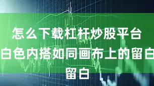怎么下载杠杆炒股平台白色内搭如同画布上的留白