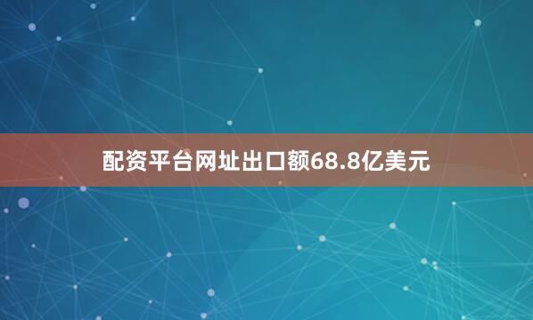配资平台网址出口额68.8亿美元