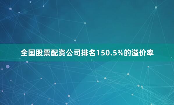 全国股票配资公司排名150.5%的溢价率