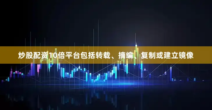 炒股配资10倍平台包括转载、摘编、复制或建立镜像
