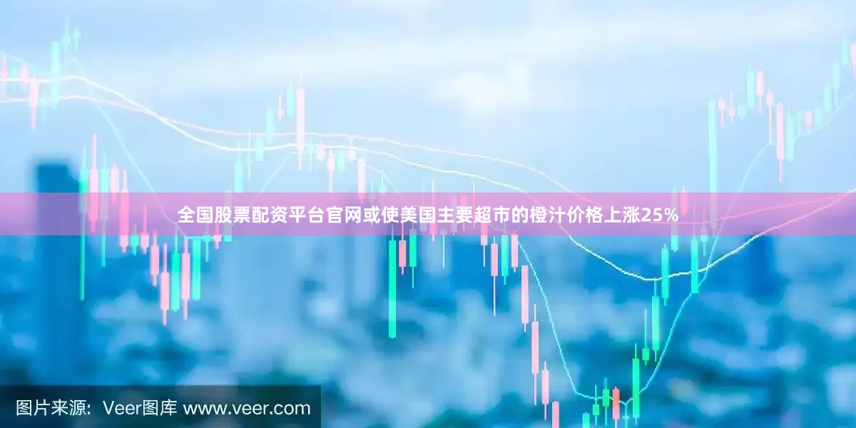 全国股票配资平台官网或使美国主要超市的橙汁价格上涨25%