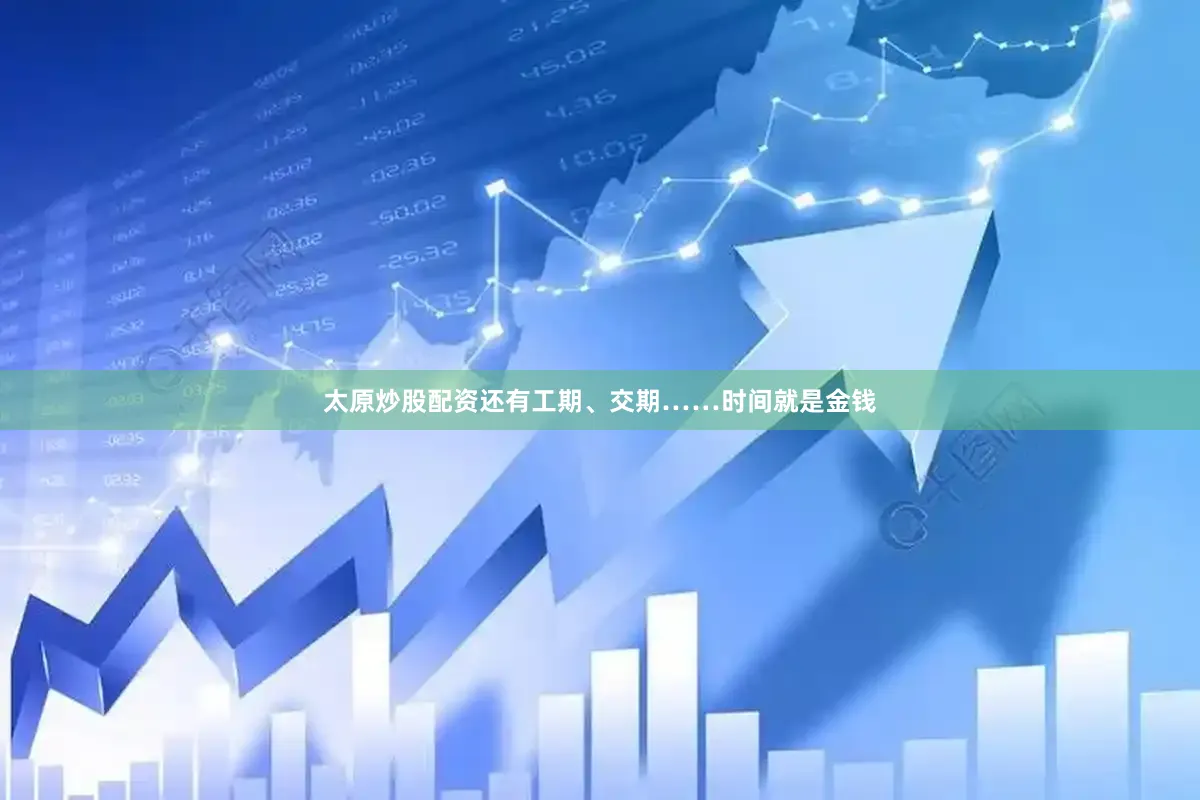 太原炒股配资还有工期、交期……时间就是金钱