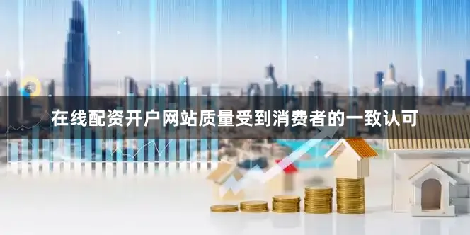 在线配资开户网站质量受到消费者的一致认可