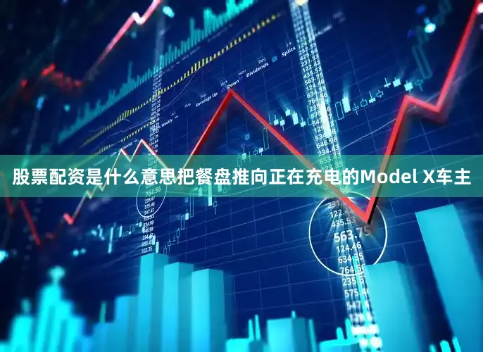 股票配资是什么意思把餐盘推向正在充电的Model X车主
