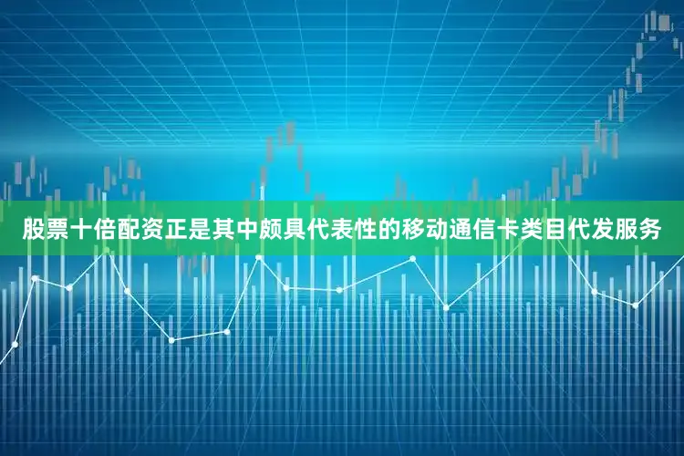 股票十倍配资正是其中颇具代表性的移动通信卡类目代发服务