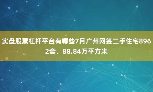实盘股票杠杆平台有哪些7月广州网签二手住宅8962套、88.84万平方米