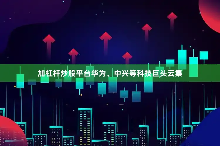 加杠杆炒股平台华为、中兴等科技巨头云集
