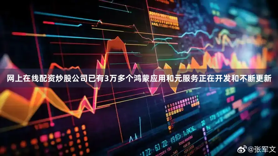网上在线配资炒股公司已有3万多个鸿蒙应用和元服务正在开发和不断更新